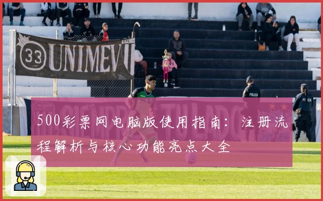 500彩票网电脑版使用指南：注册流程解析与核心功能亮点大全