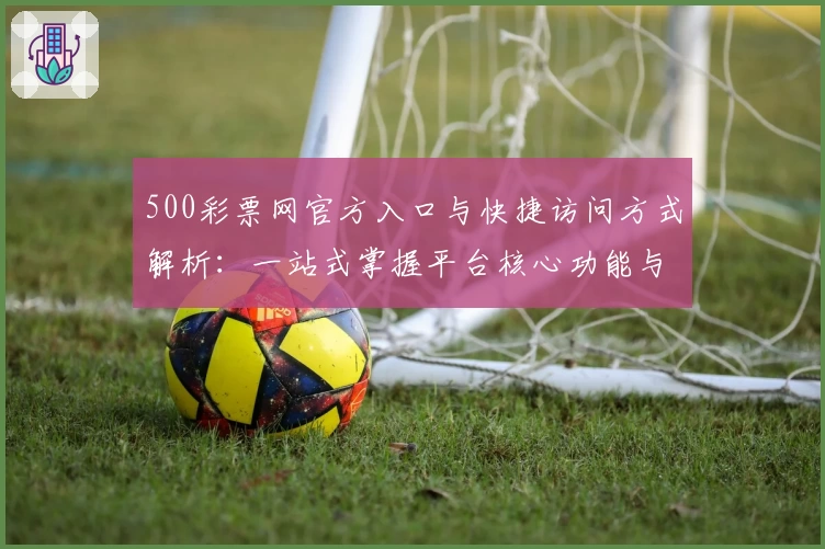 500彩票网官方入口与快捷访问方式解析：一站式掌握平台核心功能与实用技巧