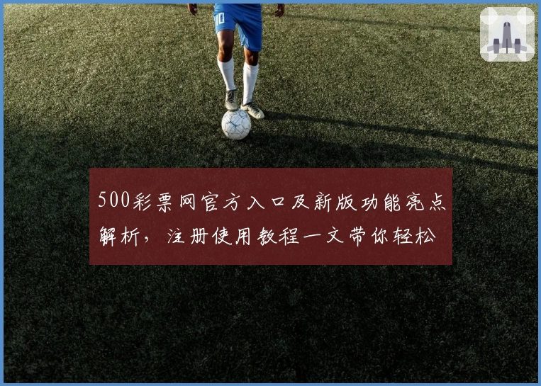 500彩票网官方入口及新版功能亮点解析，注册使用教程一文带你轻松上手