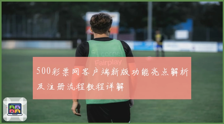 500彩票网客户端新版功能亮点解析及注册流程教程详解
