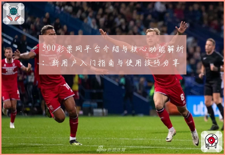500彩票网平台介绍与核心功能解析：新用户入门指南与使用技巧分享