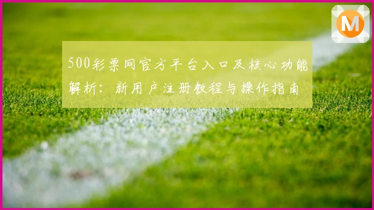 500彩票网官方平台入口及核心功能解析：新用户注册教程与操作指南