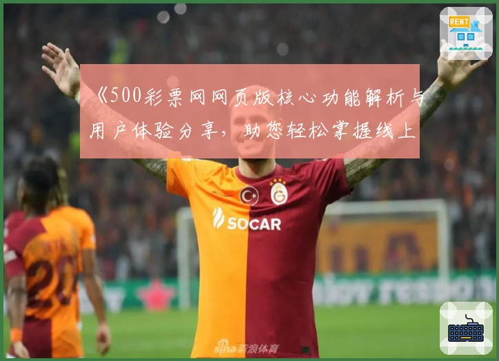 《500彩票网网页版核心功能解析与用户体验分享，助您轻松掌握线上使用技巧》