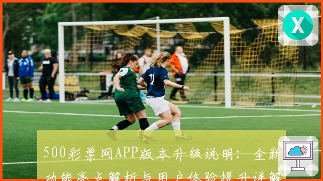 500彩票网APP版本升级说明：全新功能亮点解析与用户体验提升详解