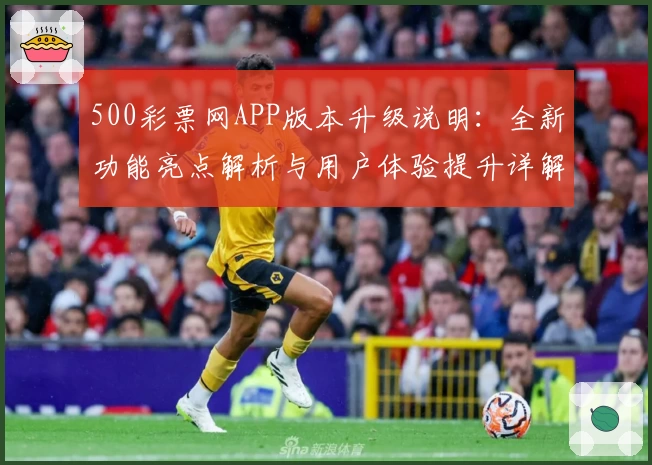 500彩票网APP版本升级说明：全新功能亮点解析与用户体验提升详解