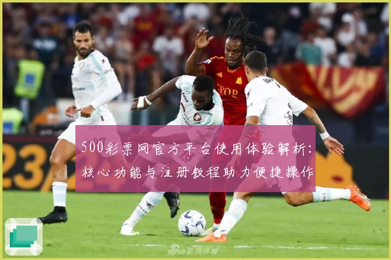 500彩票网官方平台使用体验解析：核心功能与注册教程助力便捷操作