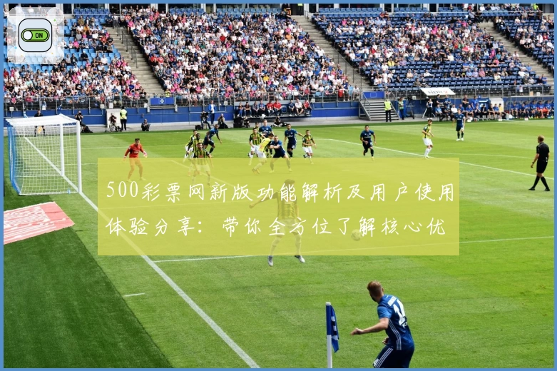 500彩票网新版功能解析及用户使用体验分享：带你全方位了解核心优势