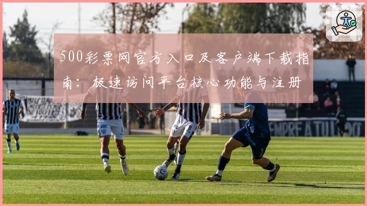 500彩票网官方入口及客户端下载指南：极速访问平台核心功能与注册流程解析
