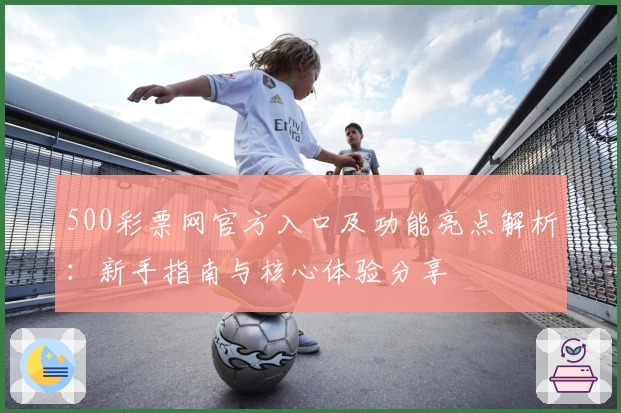 500彩票网官方入口及功能亮点解析：新手指南与核心体验分享