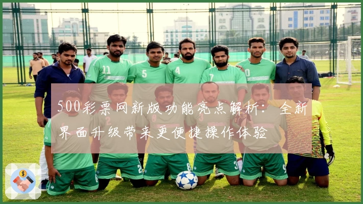 500彩票网新版功能亮点解析：全新界面升级带来更便捷操作体验