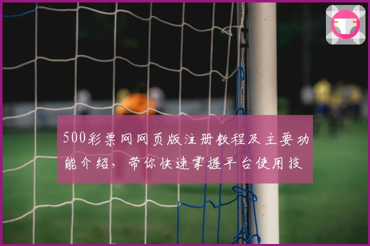 500彩票网网页版注册教程及主要功能介绍，带你快速掌握平台使用技巧