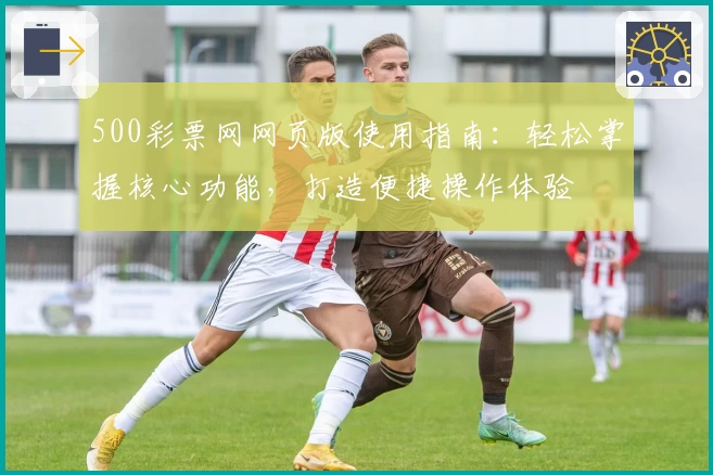500彩票网网页版使用指南：轻松掌握核心功能，打造便捷操作体验