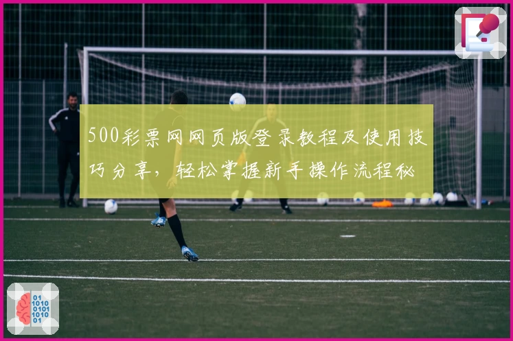 500彩票网网页版登录教程及使用技巧分享,轻松掌握新手操作流程秘籍