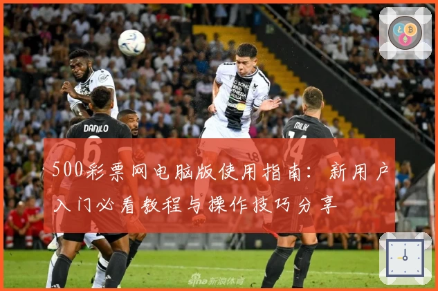 500彩票网电脑版使用指南：新用户入门必看教程与操作技巧分享