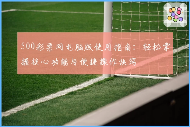500彩票网电脑版使用指南：轻松掌握核心功能与便捷操作诀窍