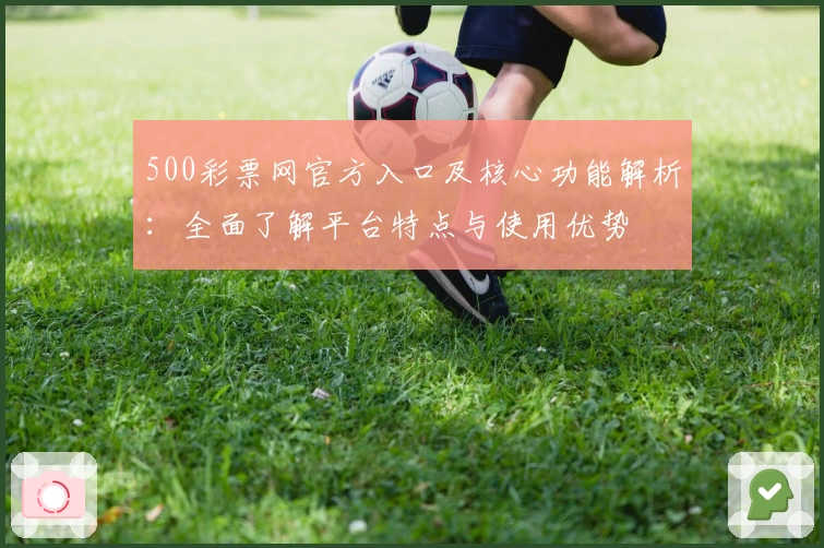 500彩票网官方入口及核心功能解析：全面了解平台特点与使用优势