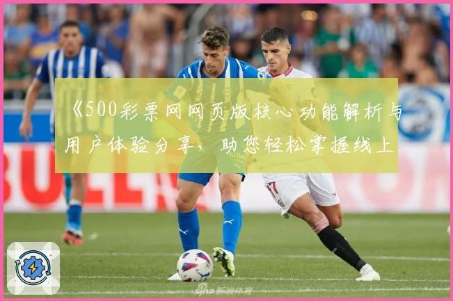 《500彩票网网页版核心功能解析与用户体验分享，助您轻松掌握线上使用技巧》