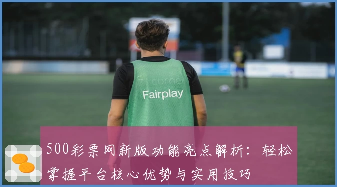 500彩票网新版功能亮点解析：轻松掌握平台核心优势与实用技巧