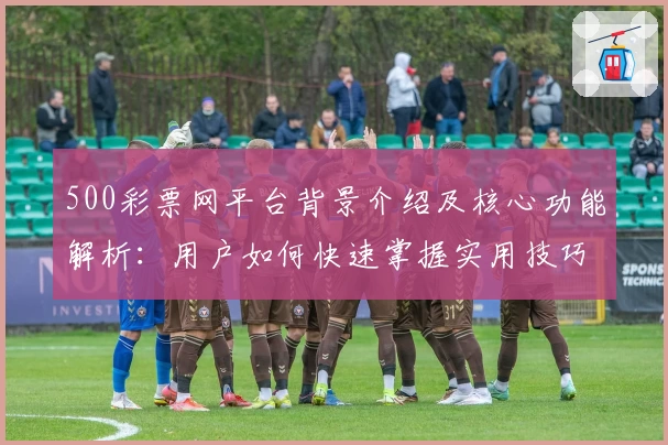 500彩票网平台背景介绍及核心功能解析：用户如何快速掌握实用技巧