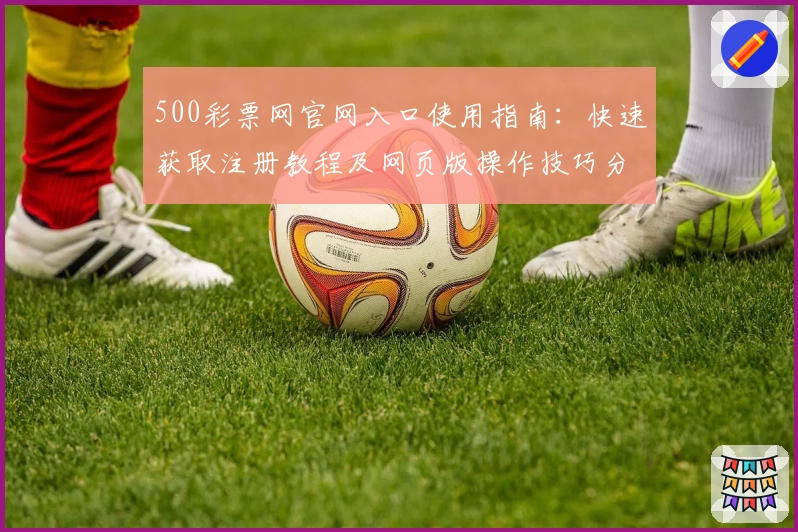 500彩票网官网入口使用指南：快速获取注册教程及网页版操作技巧分析