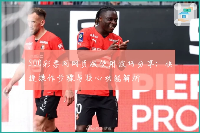 500彩票网网页版使用技巧分享：快捷操作步骤与核心功能解析