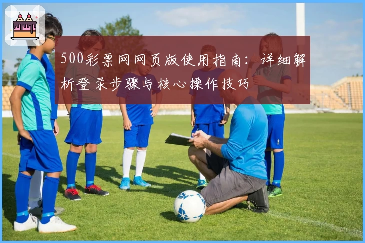 500彩票网网页版使用指南：详细解析登录步骤与核心操作技巧