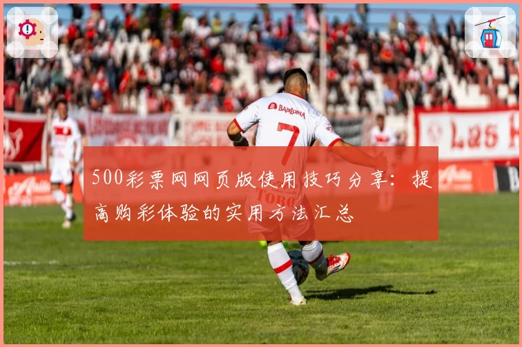 500彩票网网页版使用技巧分享：提高购彩体验的实用方法汇总