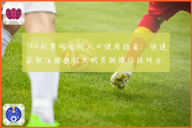 500彩票网官网入口使用指南：快速获取注册教程及网页版操作技巧分析