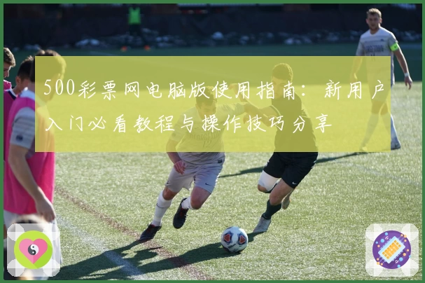 500彩票网电脑版使用指南:新用户入门必看教程与操作技巧分享