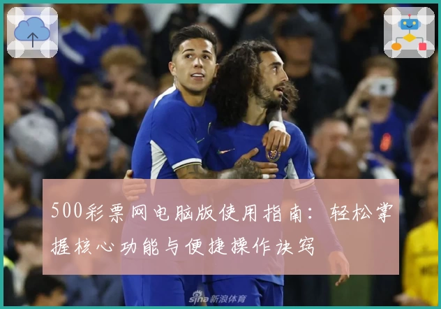 500彩票网电脑版使用指南：轻松掌握核心功能与便捷操作诀窍