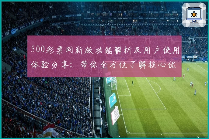 500彩票网新版功能解析及用户使用体验分享：带你全方位了解核心优势