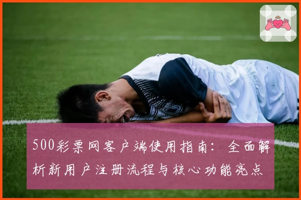 500彩票网客户端使用指南：全面解析新用户注册流程与核心功能亮点