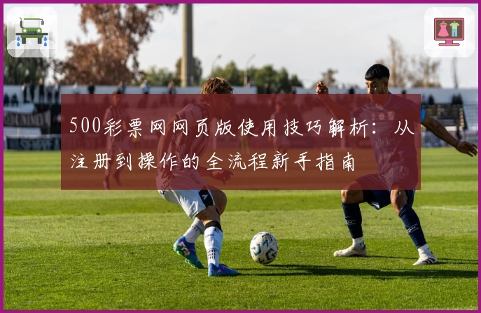 500彩票网网页版使用技巧解析：从注册到操作的全流程新手指南