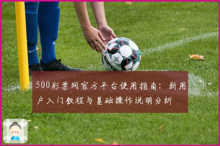 500彩票网官方平台使用指南：新用户入门教程与基础操作说明分析