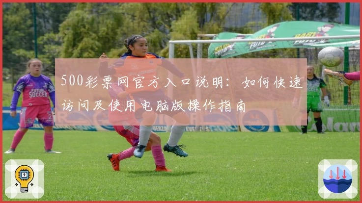 500彩票网官方入口说明：如何快速访问及使用电脑版操作指南